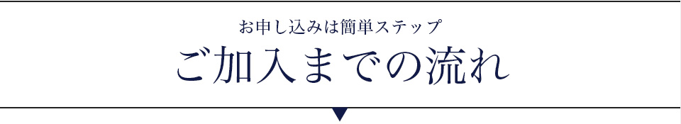 お申し込みは簡単ステップ　ご加入までの流れ